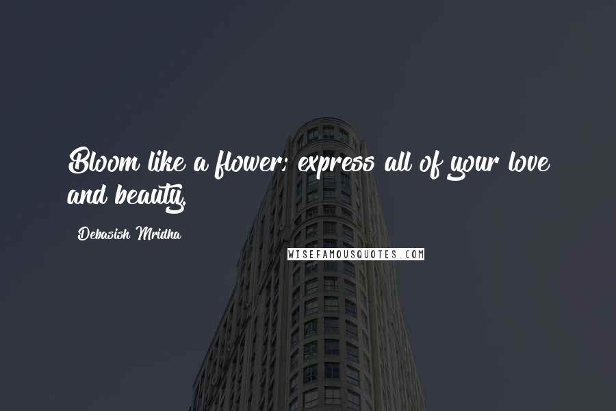 Debasish Mridha Quotes: Bloom like a flower; express all of your love and beauty.