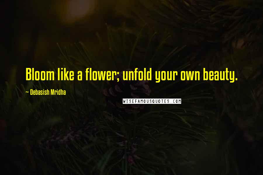 Debasish Mridha Quotes: Bloom like a flower; unfold your own beauty.