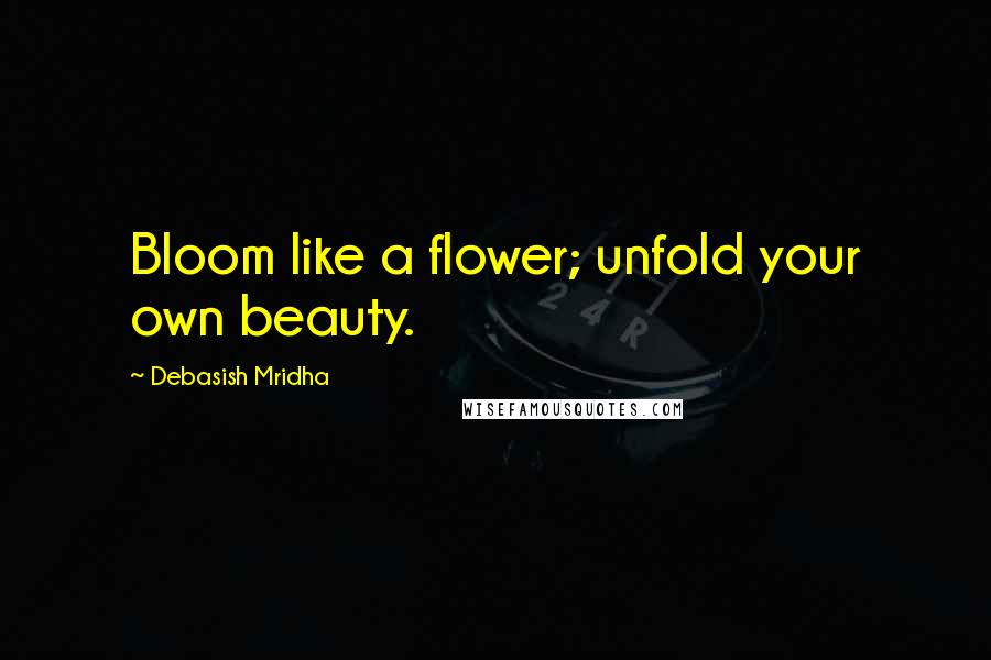 Debasish Mridha Quotes: Bloom like a flower; unfold your own beauty.