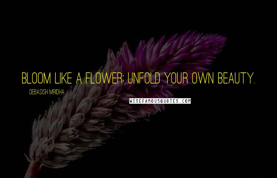 Debasish Mridha Quotes: Bloom like a flower; unfold your own beauty.