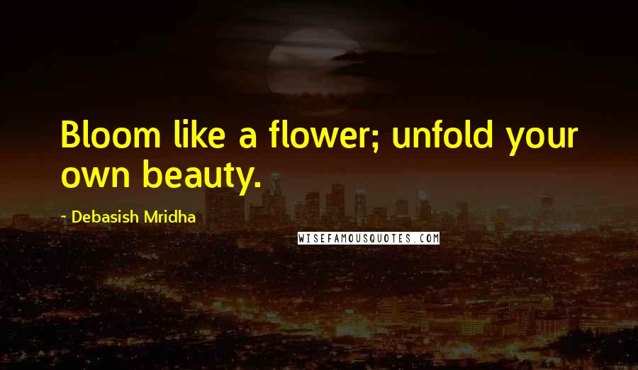 Debasish Mridha Quotes: Bloom like a flower; unfold your own beauty.