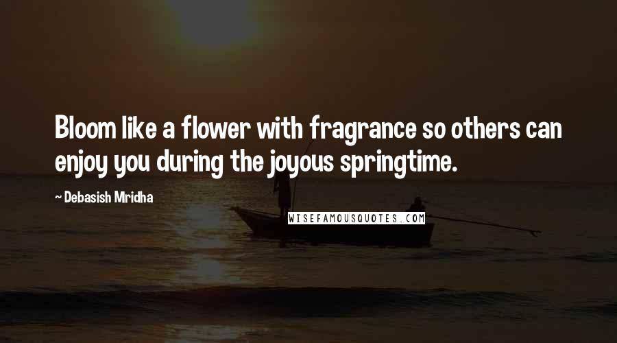 Debasish Mridha Quotes: Bloom like a flower with fragrance so others can enjoy you during the joyous springtime.