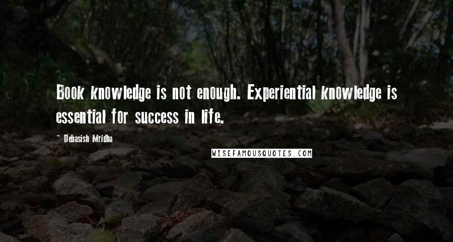 Debasish Mridha Quotes: Book knowledge is not enough. Experiential knowledge is essential for success in life.