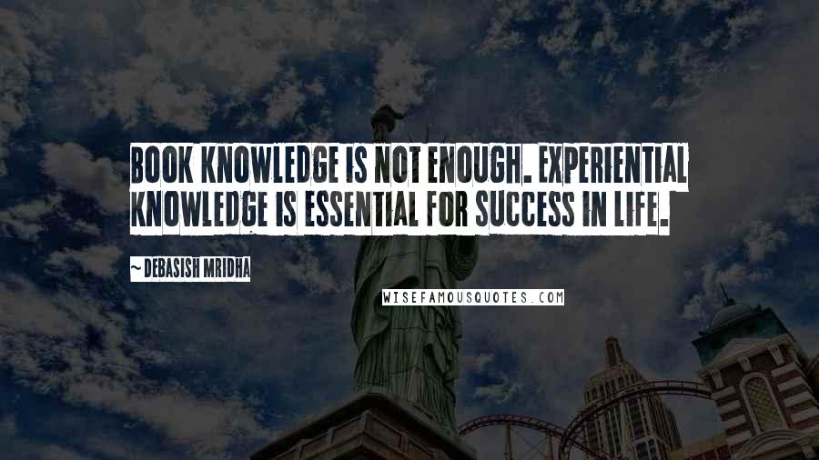 Debasish Mridha Quotes: Book knowledge is not enough. Experiential knowledge is essential for success in life.