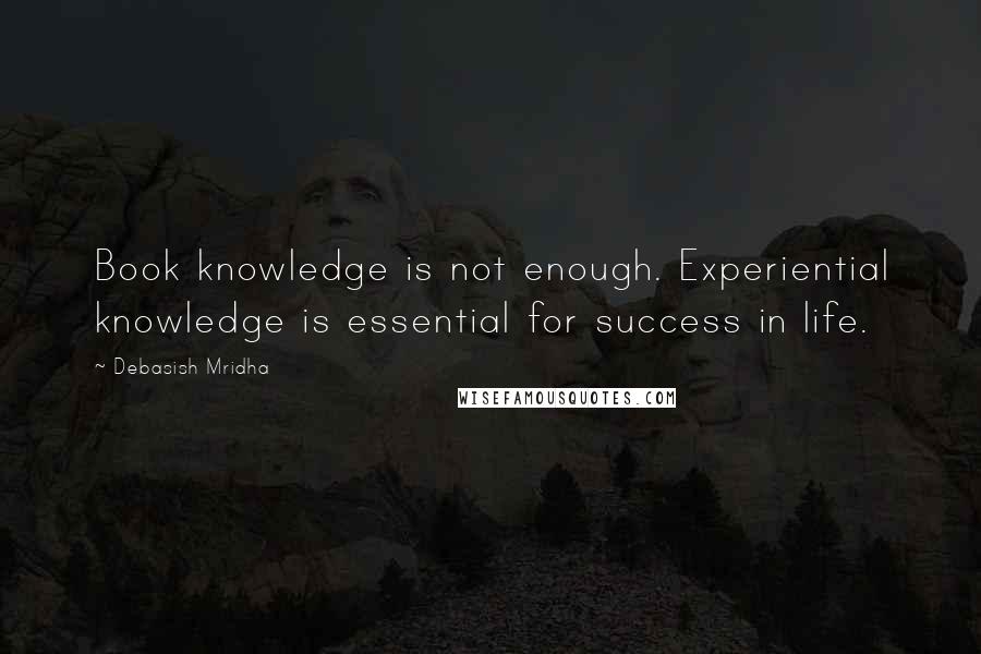 Debasish Mridha Quotes: Book knowledge is not enough. Experiential knowledge is essential for success in life.