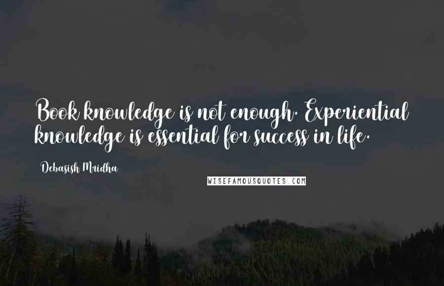 Debasish Mridha Quotes: Book knowledge is not enough. Experiential knowledge is essential for success in life.