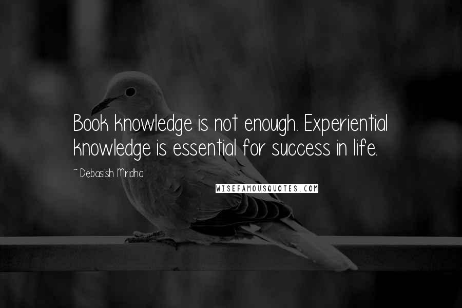 Debasish Mridha Quotes: Book knowledge is not enough. Experiential knowledge is essential for success in life.