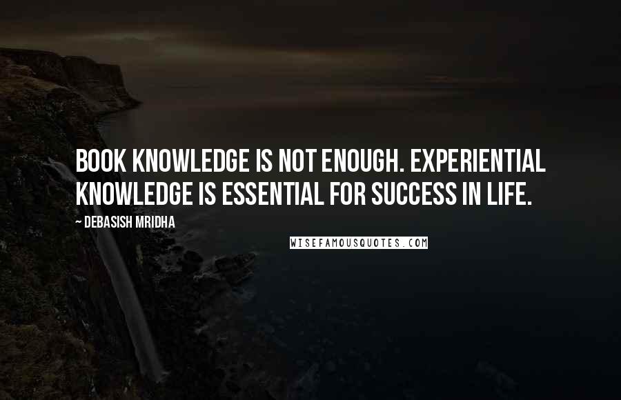 Debasish Mridha Quotes: Book knowledge is not enough. Experiential knowledge is essential for success in life.