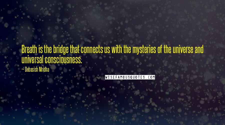 Debasish Mridha Quotes: Breath is the bridge that connects us with the mysteries of the universe and universal consciousness.