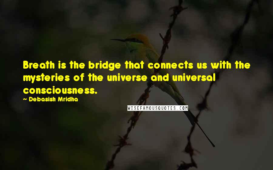 Debasish Mridha Quotes: Breath is the bridge that connects us with the mysteries of the universe and universal consciousness.