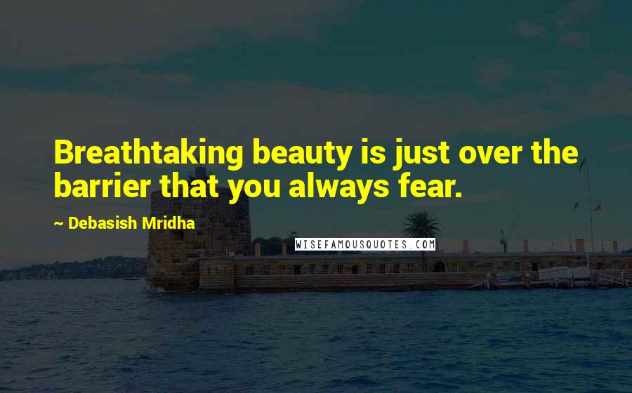 Debasish Mridha Quotes: Breathtaking beauty is just over the barrier that you always fear.