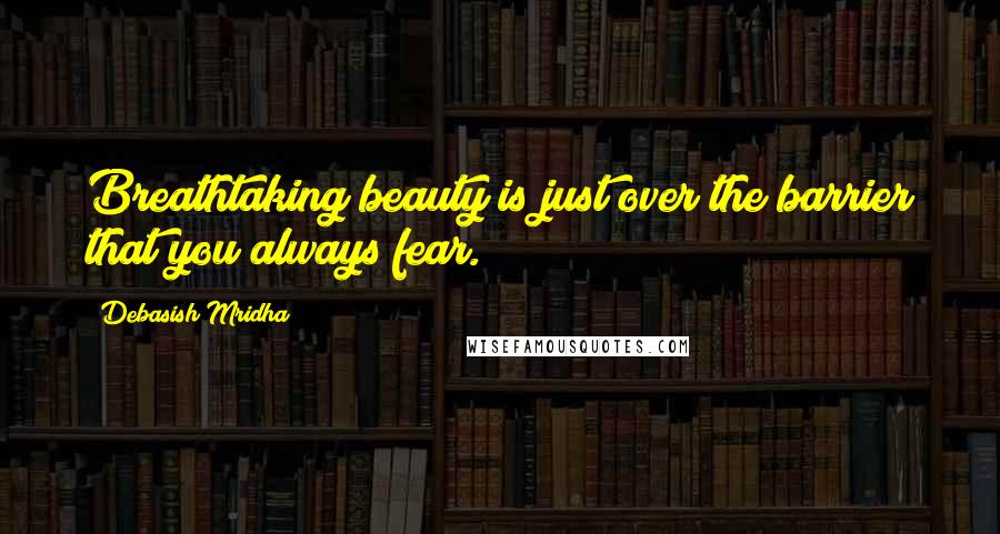 Debasish Mridha Quotes: Breathtaking beauty is just over the barrier that you always fear.