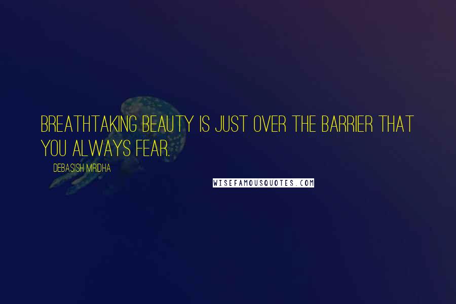Debasish Mridha Quotes: Breathtaking beauty is just over the barrier that you always fear.