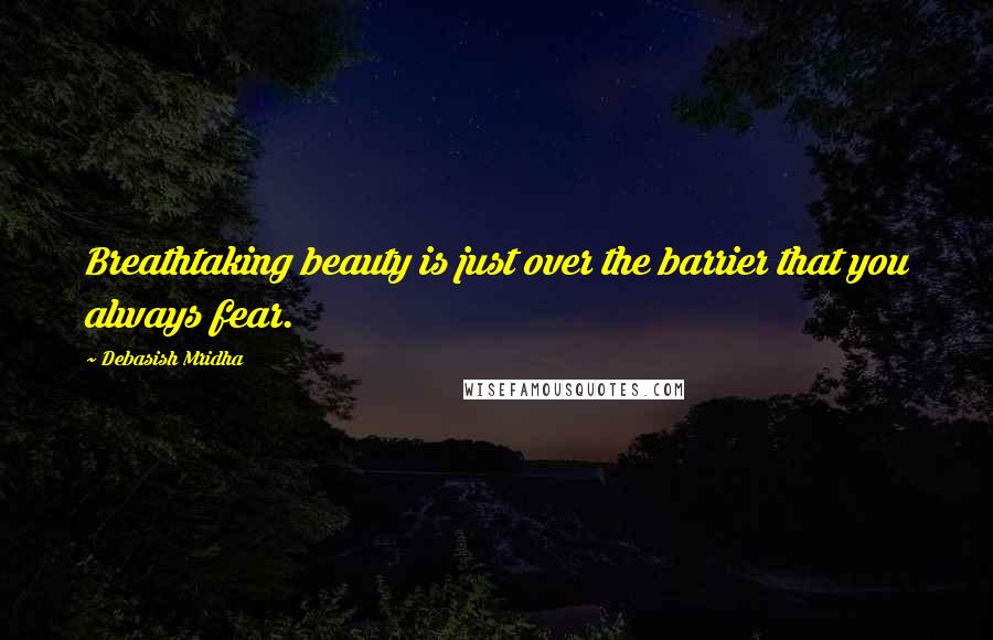 Debasish Mridha Quotes: Breathtaking beauty is just over the barrier that you always fear.
