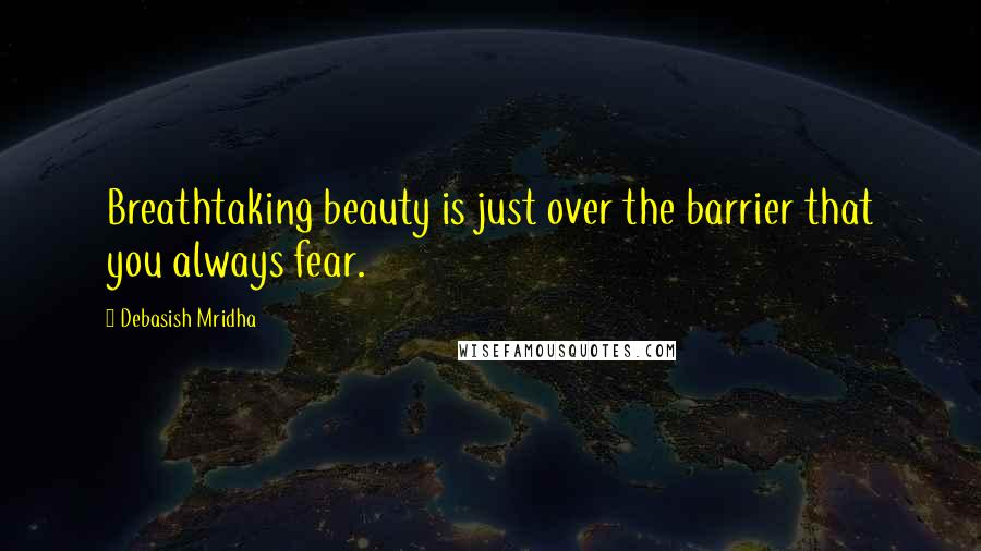 Debasish Mridha Quotes: Breathtaking beauty is just over the barrier that you always fear.
