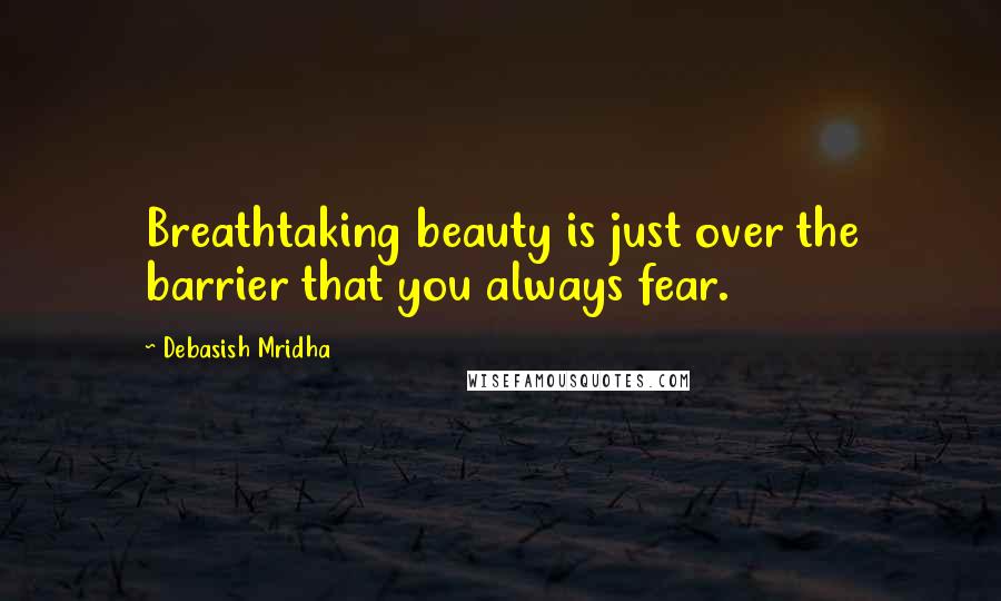 Debasish Mridha Quotes: Breathtaking beauty is just over the barrier that you always fear.