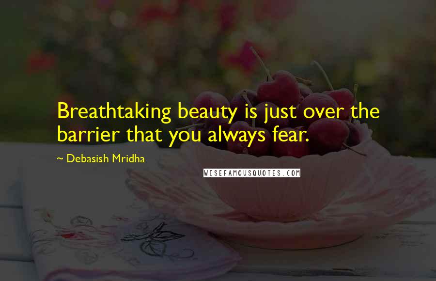 Debasish Mridha Quotes: Breathtaking beauty is just over the barrier that you always fear.