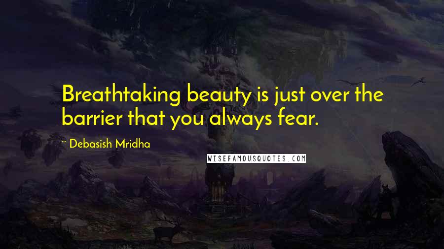 Debasish Mridha Quotes: Breathtaking beauty is just over the barrier that you always fear.