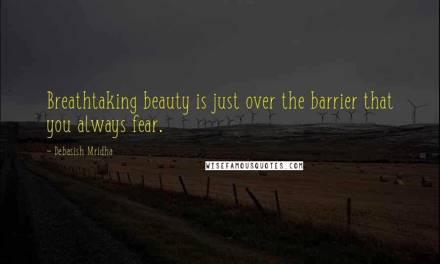 Debasish Mridha Quotes: Breathtaking beauty is just over the barrier that you always fear.
