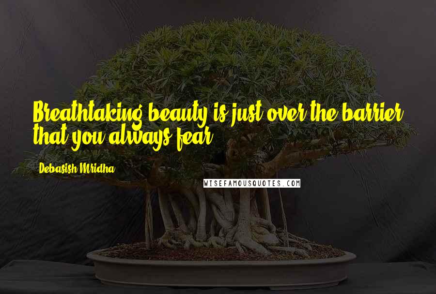 Debasish Mridha Quotes: Breathtaking beauty is just over the barrier that you always fear.