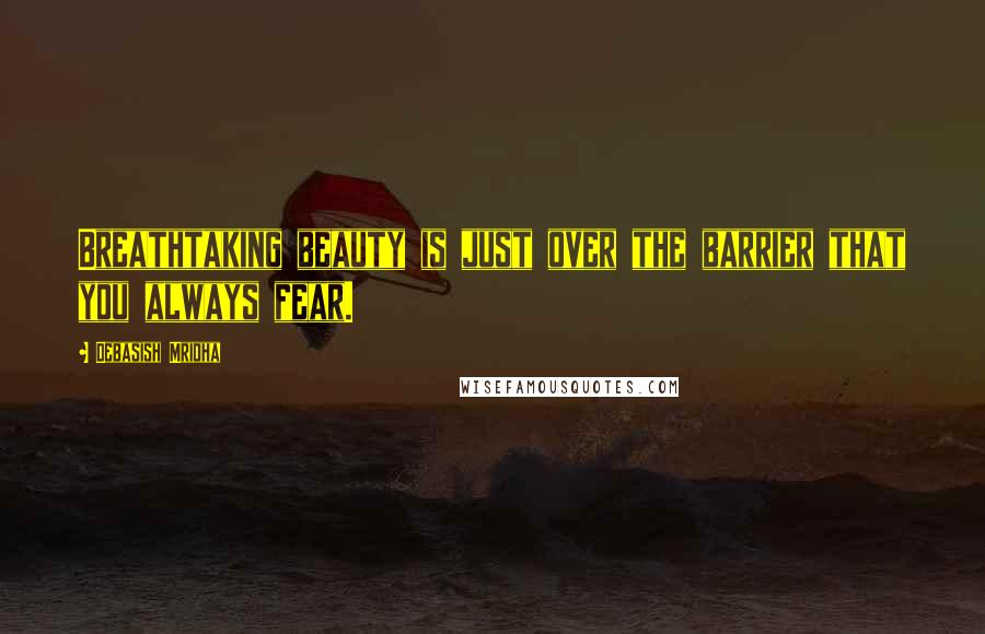 Debasish Mridha Quotes: Breathtaking beauty is just over the barrier that you always fear.