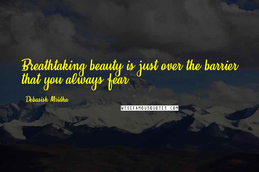 Debasish Mridha Quotes: Breathtaking beauty is just over the barrier that you always fear.
