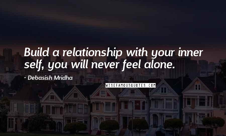 Debasish Mridha Quotes: Build a relationship with your inner self, you will never feel alone.