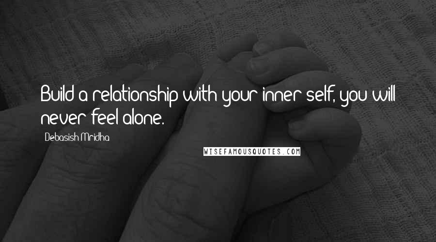 Debasish Mridha Quotes: Build a relationship with your inner self, you will never feel alone.