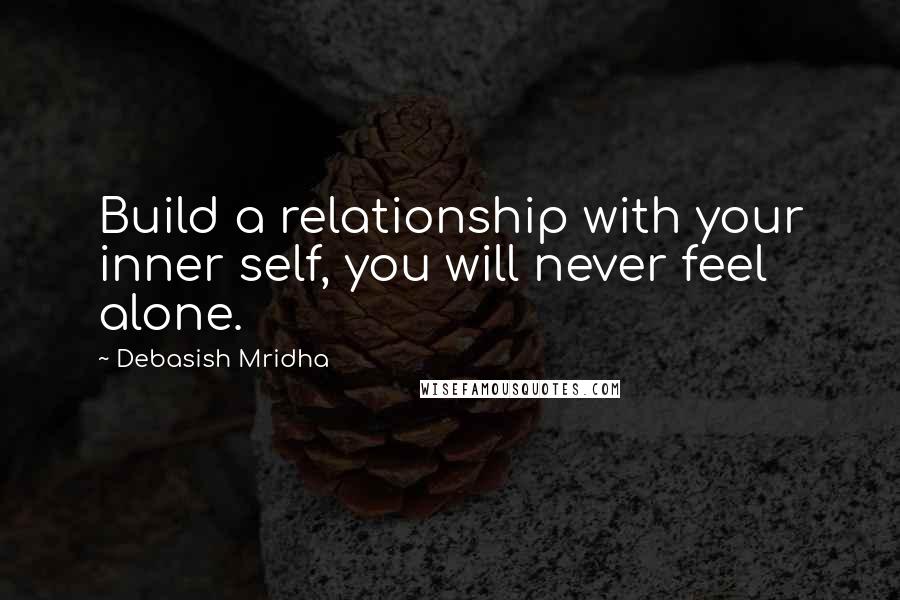 Debasish Mridha Quotes: Build a relationship with your inner self, you will never feel alone.