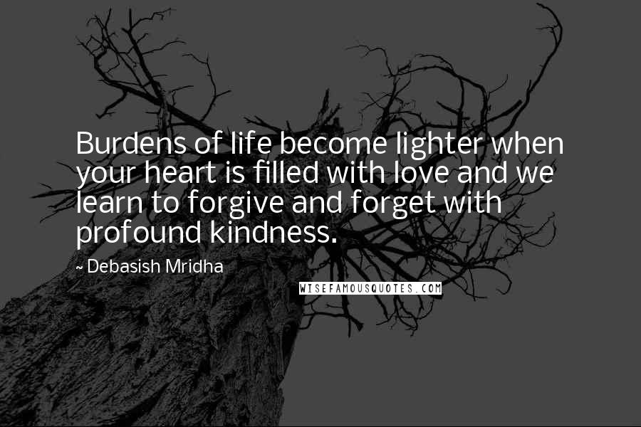 Debasish Mridha Quotes: Burdens of life become lighter when your heart is filled with love and we learn to forgive and forget with profound kindness.