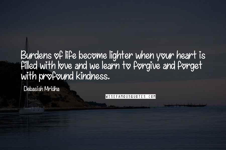 Debasish Mridha Quotes: Burdens of life become lighter when your heart is filled with love and we learn to forgive and forget with profound kindness.