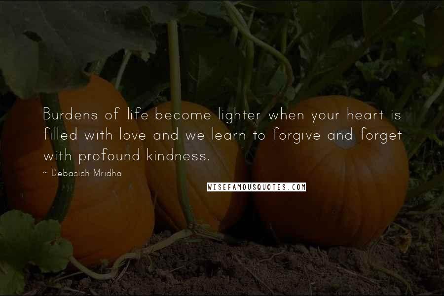 Debasish Mridha Quotes: Burdens of life become lighter when your heart is filled with love and we learn to forgive and forget with profound kindness.