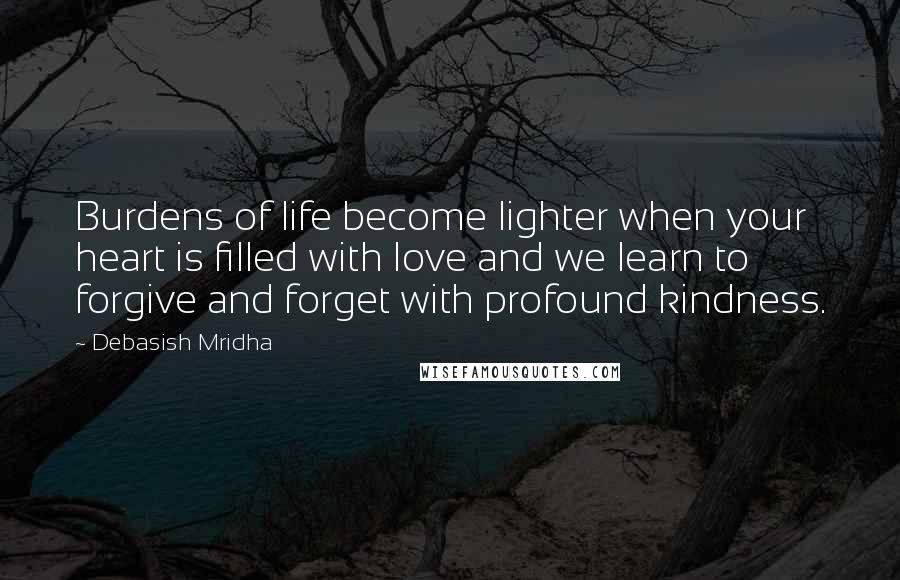 Debasish Mridha Quotes: Burdens of life become lighter when your heart is filled with love and we learn to forgive and forget with profound kindness.