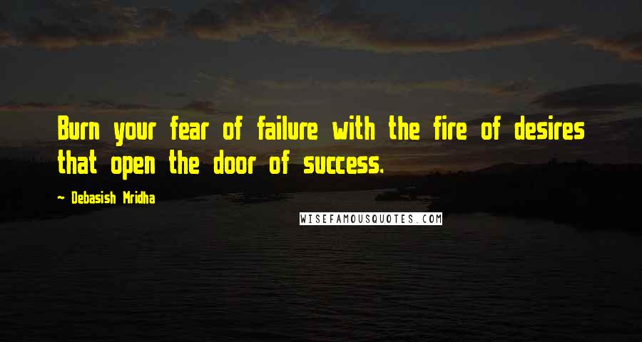 Debasish Mridha Quotes: Burn your fear of failure with the fire of desires that open the door of success.