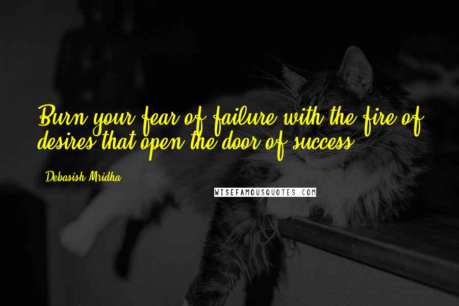 Debasish Mridha Quotes: Burn your fear of failure with the fire of desires that open the door of success.