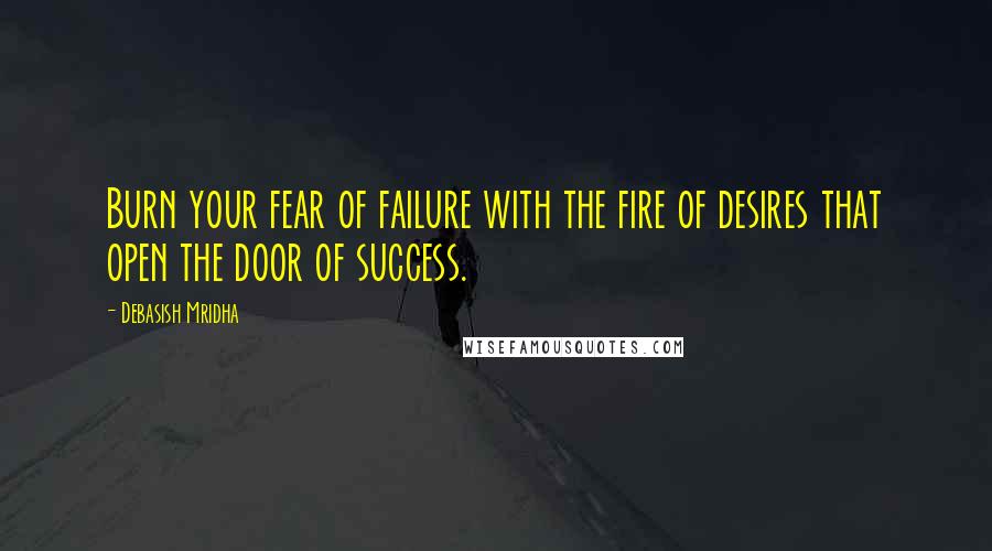 Debasish Mridha Quotes: Burn your fear of failure with the fire of desires that open the door of success.