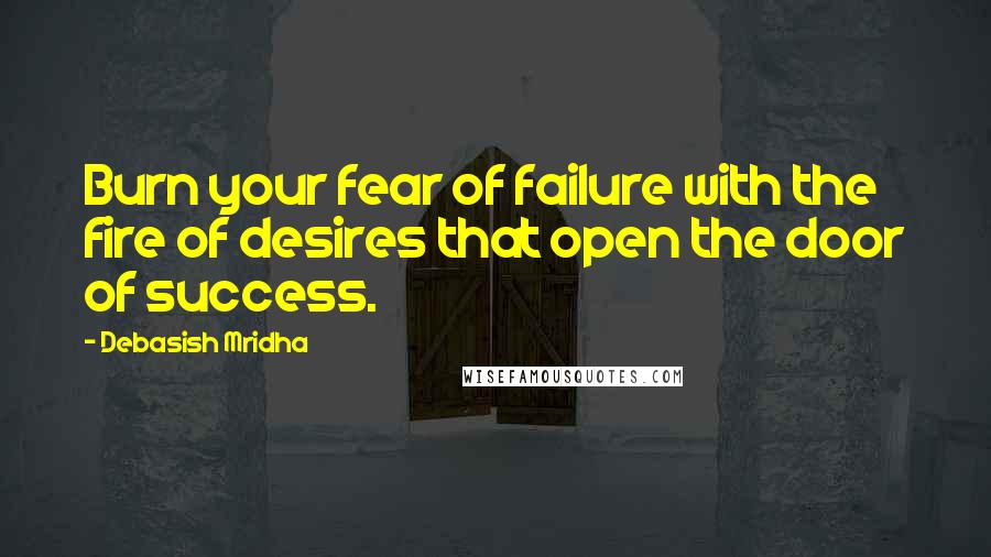 Debasish Mridha Quotes: Burn your fear of failure with the fire of desires that open the door of success.