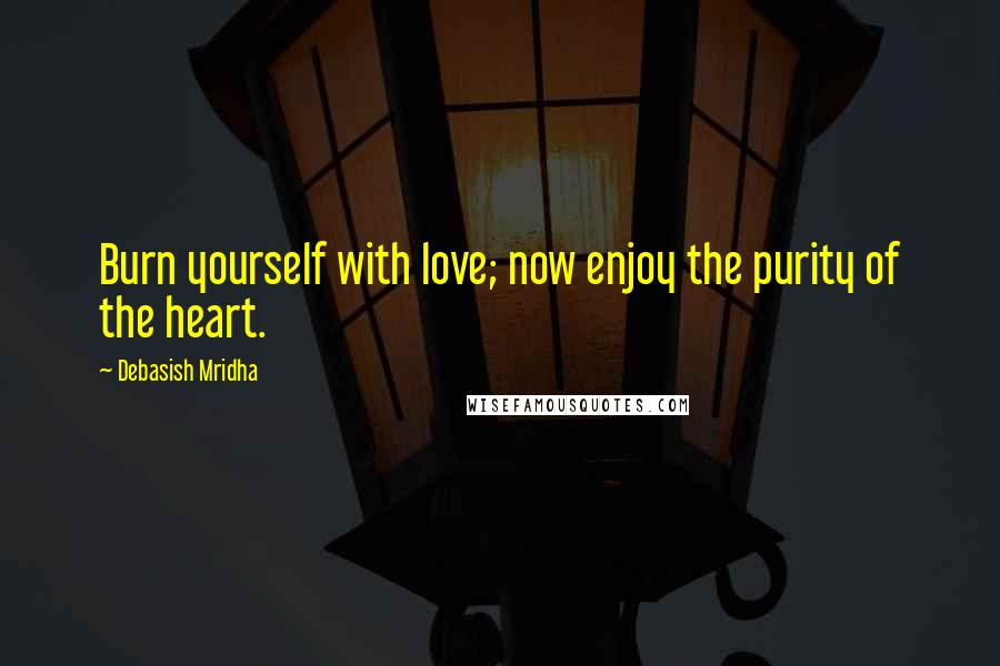 Debasish Mridha Quotes: Burn yourself with love; now enjoy the purity of the heart.