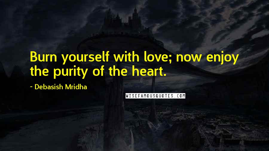 Debasish Mridha Quotes: Burn yourself with love; now enjoy the purity of the heart.
