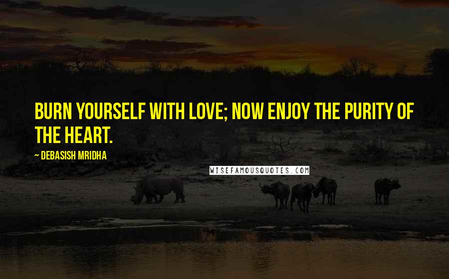 Debasish Mridha Quotes: Burn yourself with love; now enjoy the purity of the heart.