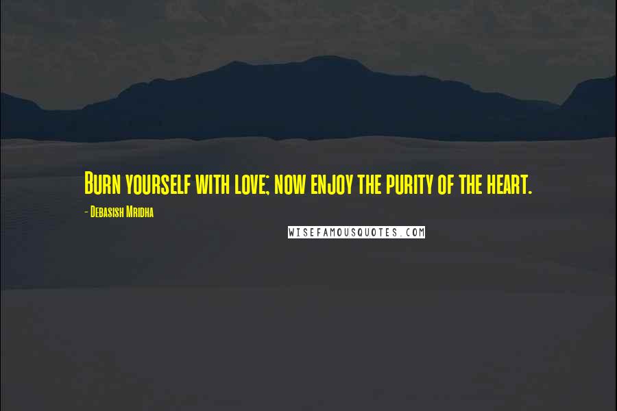Debasish Mridha Quotes: Burn yourself with love; now enjoy the purity of the heart.