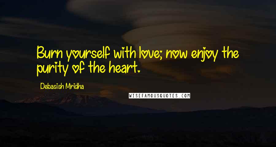 Debasish Mridha Quotes: Burn yourself with love; now enjoy the purity of the heart.