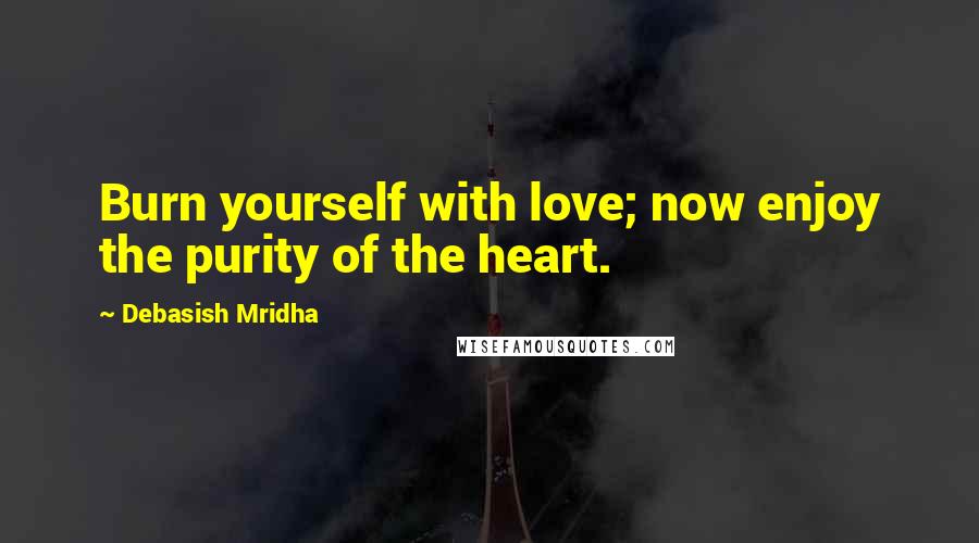 Debasish Mridha Quotes: Burn yourself with love; now enjoy the purity of the heart.