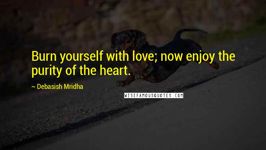 Debasish Mridha Quotes: Burn yourself with love; now enjoy the purity of the heart.