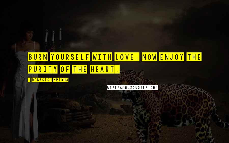 Debasish Mridha Quotes: Burn yourself with love; now enjoy the purity of the heart.