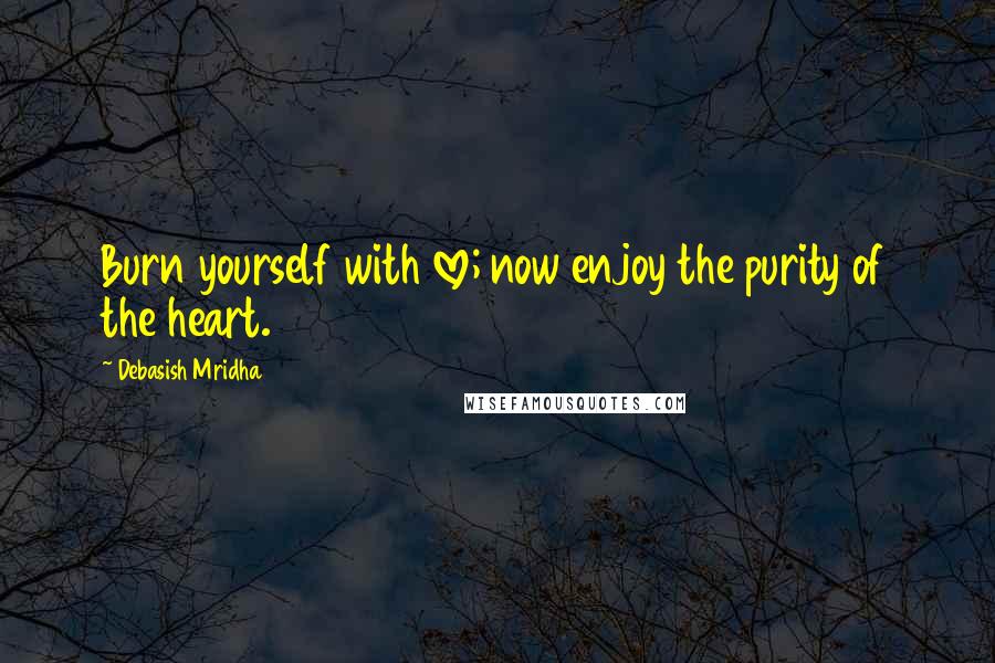 Debasish Mridha Quotes: Burn yourself with love; now enjoy the purity of the heart.