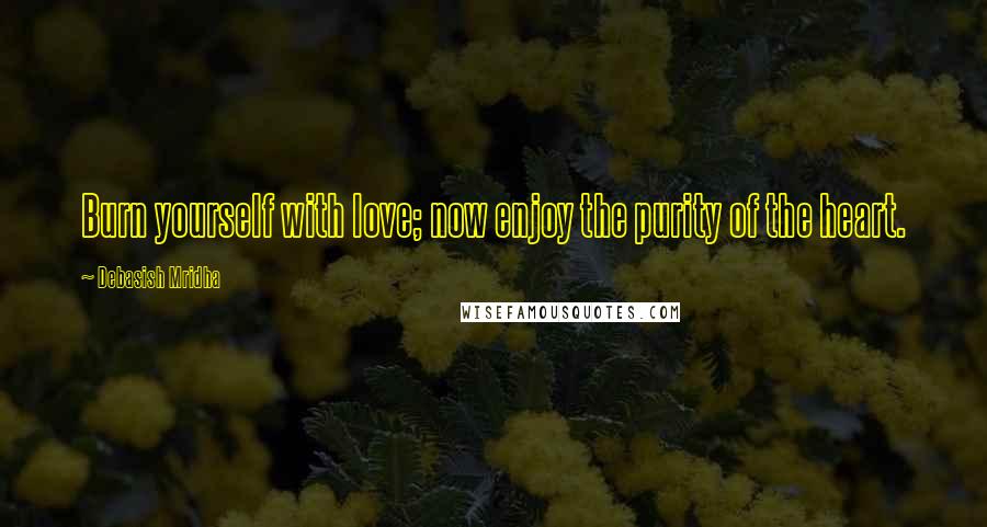 Debasish Mridha Quotes: Burn yourself with love; now enjoy the purity of the heart.