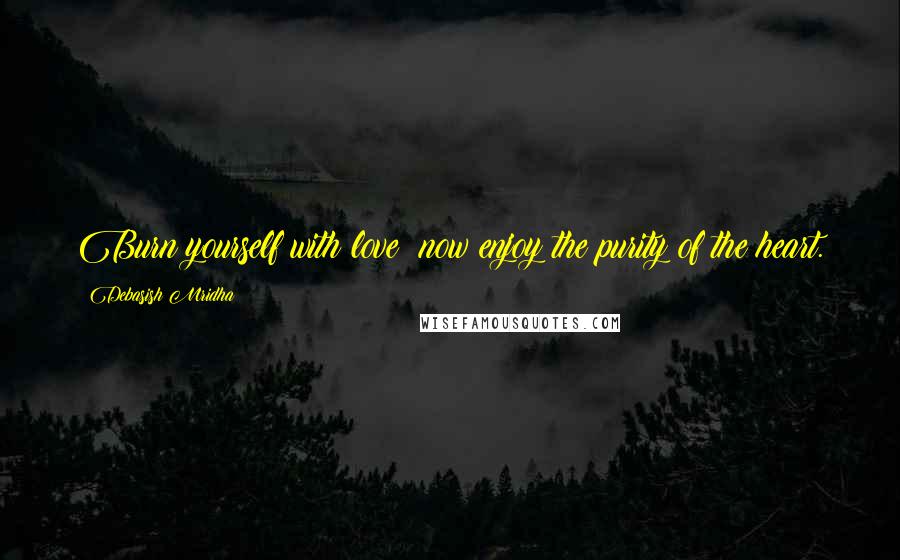 Debasish Mridha Quotes: Burn yourself with love; now enjoy the purity of the heart.