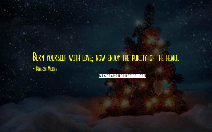 Debasish Mridha Quotes: Burn yourself with love; now enjoy the purity of the heart.