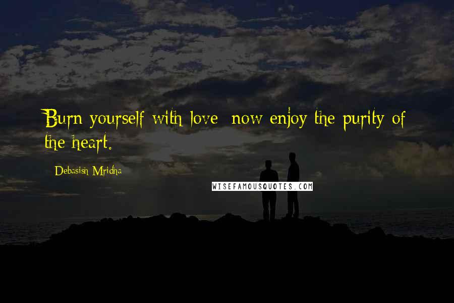 Debasish Mridha Quotes: Burn yourself with love; now enjoy the purity of the heart.